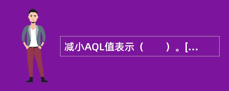 减小AQL值表示（　　）。[2008年真题]