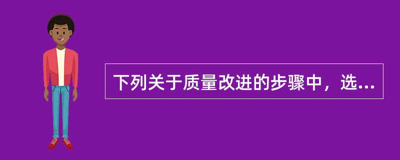 下列关于质量改进的步骤中，选择课题的说法正确的有（　　）。