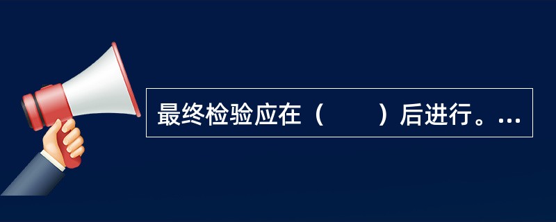 最终检验应在（　　）后进行。[2010年真题]