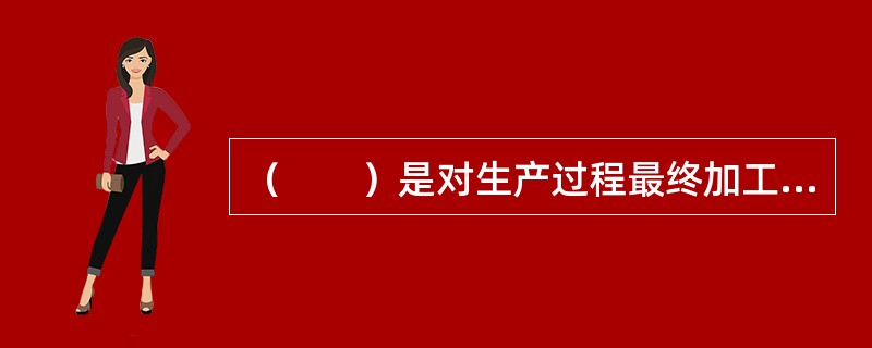 （　　）是对生产过程最终加工完成的制成品是否符合规定质量要求所进行的检验，并为产品符合规定要求提供证据。