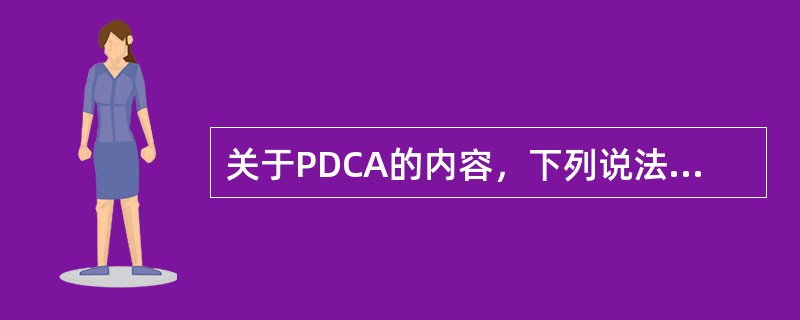 关于PDCA的内容，下列说法正确的有（　　）。