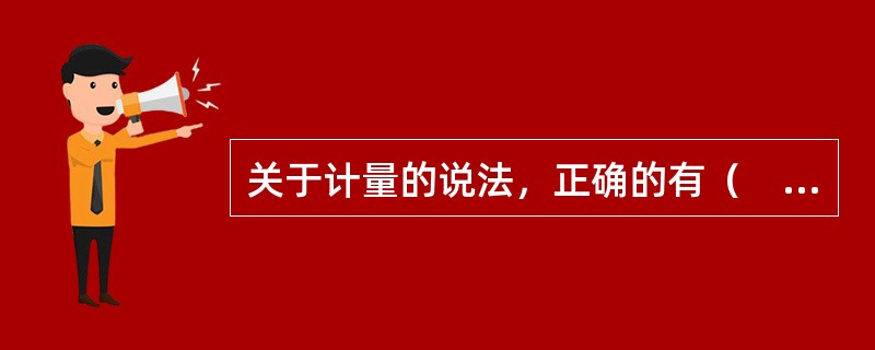 关于计量的说法，正确的有（　　）。[2010年真题]