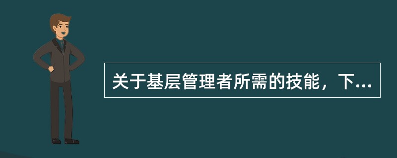 关于基层管理者所需的技能，下列叙述正确的是（　　）。