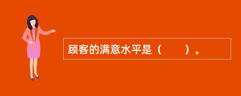 顾客的满意水平是（　　）。