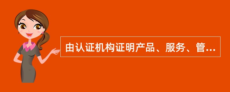 由认证机构证明产品、服务、管理体系符合相关技术规范、相关技术规范的强制性要求或标准的合格评定活动是指（　　）。