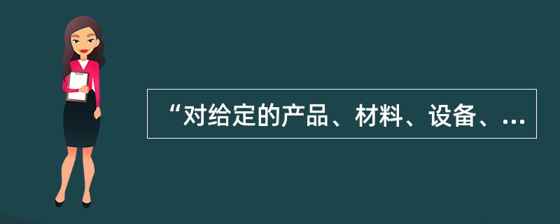 “对给定的产品、材料、设备、生物体、物理现象、工艺过程或服务，按照规定的程序确定一个或多个特性或性能的技术操作”，这是指（　　）。