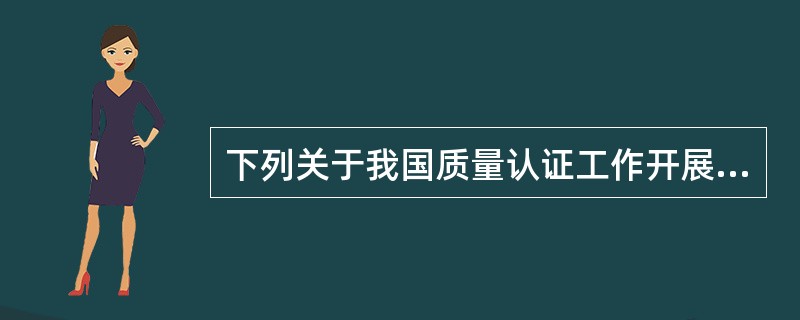 下列关于我国质量认证工作开展情况的叙述，正确的有（　　）。