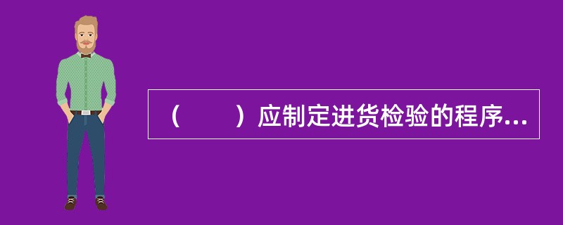 （　　）应制定进货检验的程序文件，规定检验的职能部门、人员的职责、权限。