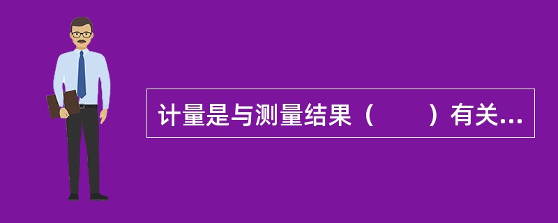 计量是与测量结果（　　）有关的，与测量不确定度联系在一起的一种规范化的测量。