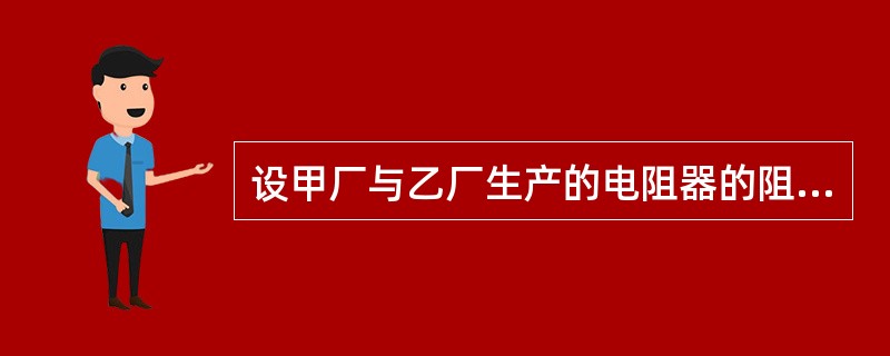 设甲厂与乙厂生产的电阻器的阻值分别服从N（100，22）和N（200，202），则下列描述正确的有（　　）。