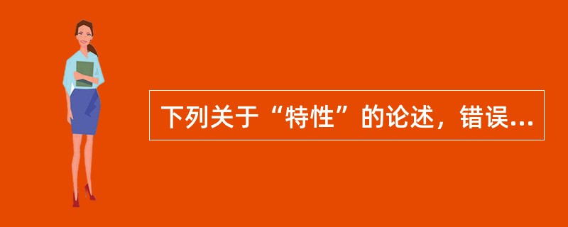 下列关于“特性”的论述，错误的是（　　）。