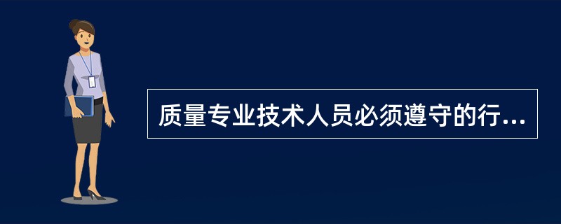 质量专业技术人员必须遵守的行为准则有（　　）。