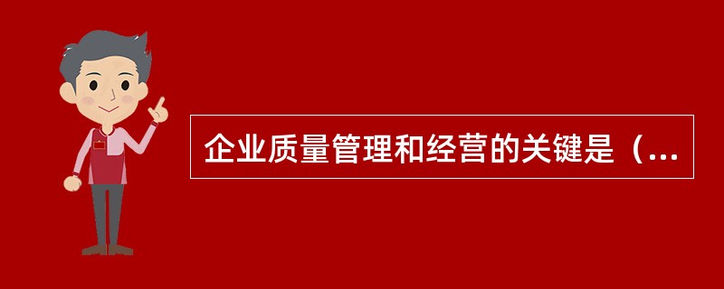 企业质量管理和经营的关键是（　　）。