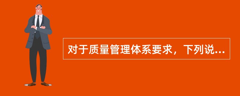 对于质量管理体系要求，下列说法错误的是（　　）。