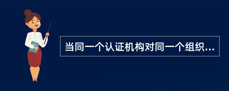 当同一个认证机构对同一个组织的两个不同的体系一起审核时，称为（　　）。[2008年真题]