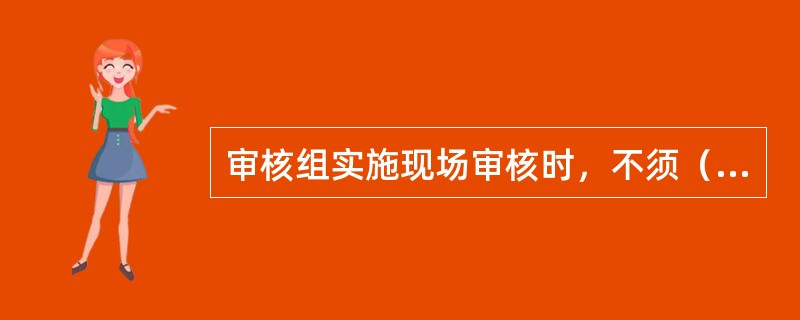 审核组实施现场审核时，不须（　　）。[2007年真题]