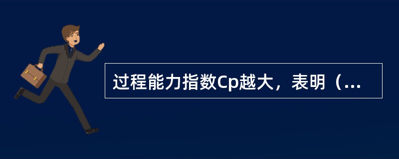 过程能力指数Cp越大，表明（　　）。