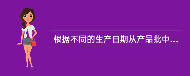 根据不同的生产日期从产品批中抽样，目的是为了（　　）。