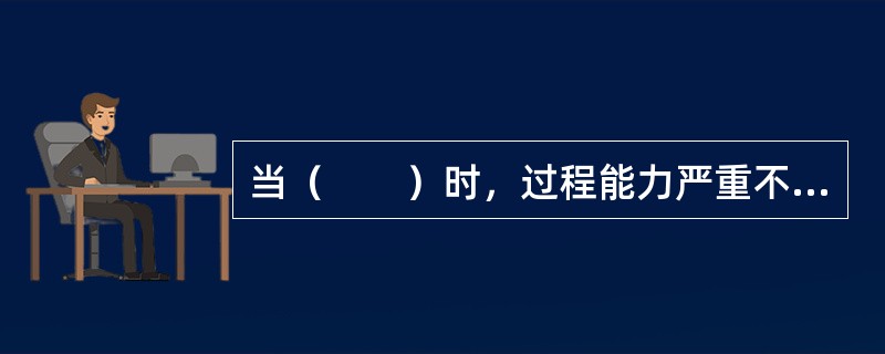 当（　　）时，过程能力严重不足，应采取紧急措施和全面检查，必要时可停工整顿。