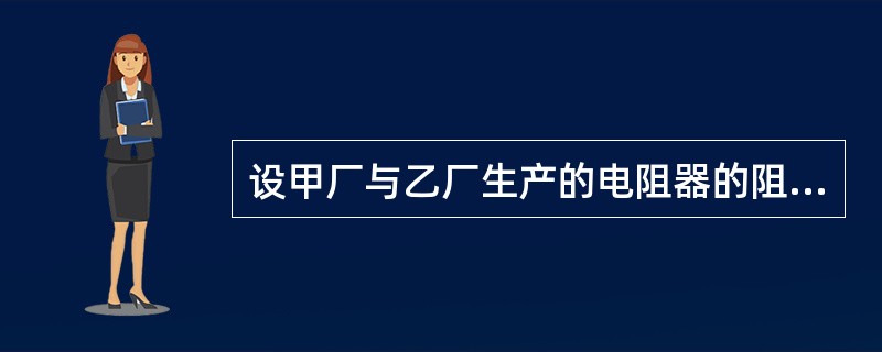 设甲厂与乙厂生产的电阻器的阻值分别服从N（100，22）和N（200，202），则下列描述正确的有（　　）。