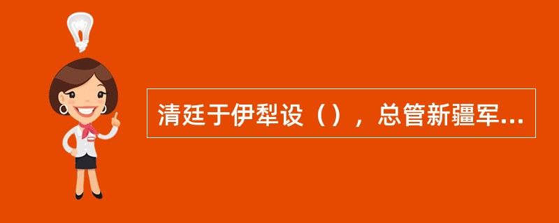 清廷于伊犁设（），总管新疆军政事务。