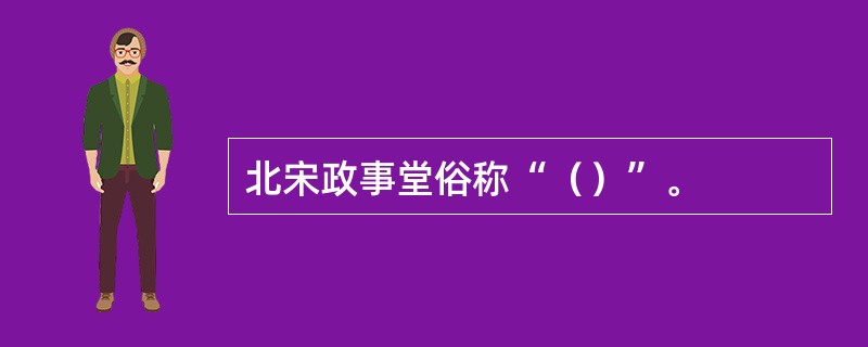 北宋政事堂俗称“（）”。