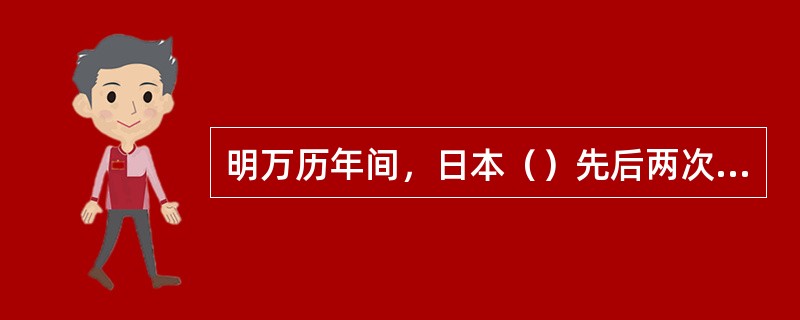 明万历年间，日本（）先后两次发动侵朝战争，明军援朝抗日，在陆、海战斗中均击败日军