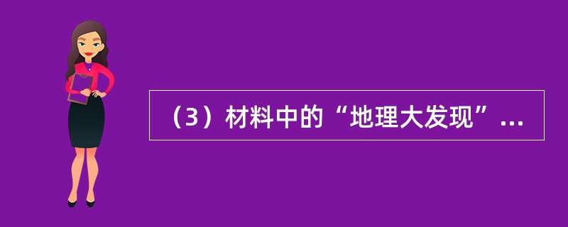 （3）材料中的“地理大发现”指的是哪一历史事件？材料认为“地理大发现”对世界产生