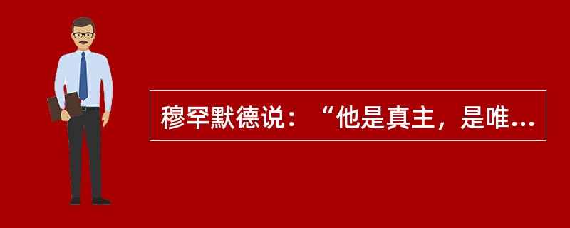 穆罕默德说：“他是真主，是唯一的主。”这句话应该出自（）