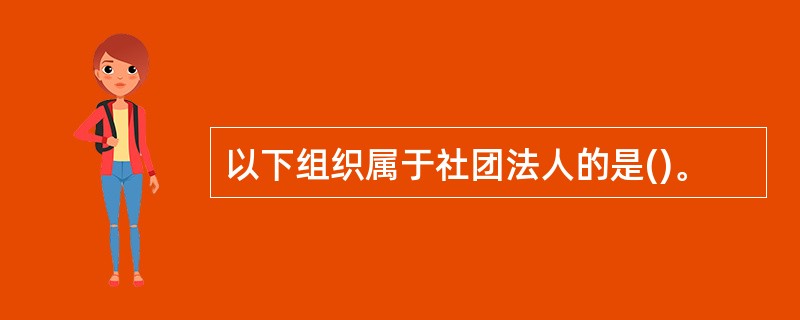 以下组织属于社团法人的是()。