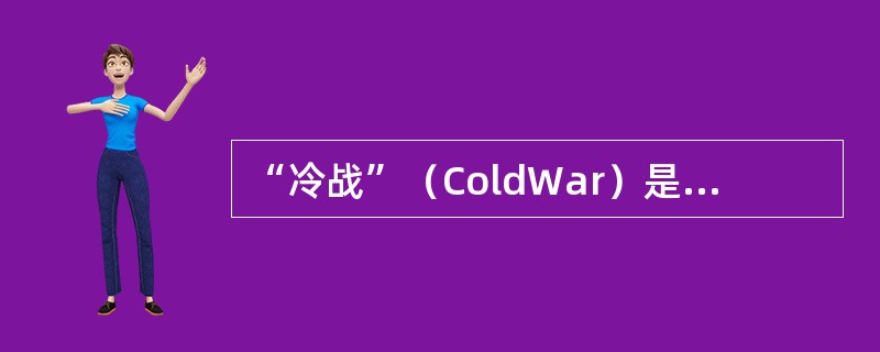 “冷战”（ColdWar）是美国针对苏联等社会主义国家所采取的除战争以外的一切敌