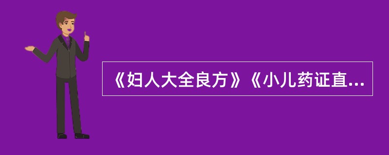 《妇人大全良方》《小儿药证直诀》是何时期由何人所著，内容要点？