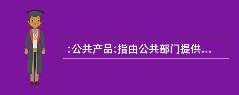 :公共产品:指由公共部门提供的用来满足社会公共需要的产品。其中,纯公共产品是指任