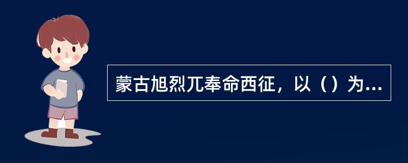 蒙古旭烈兀奉命西征，以（）为中心建立，（）国。
