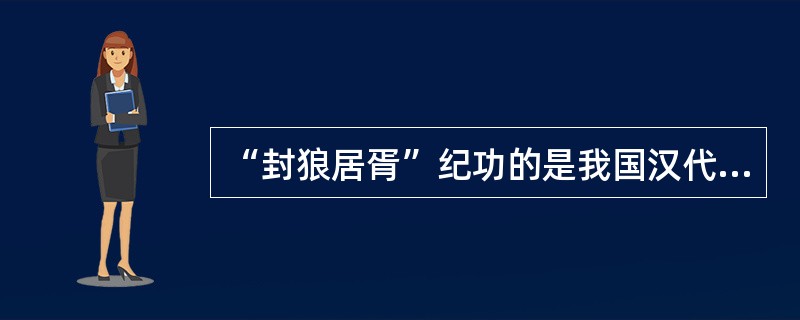 “封狼居胥”纪功的是我国汉代（）著名将领？