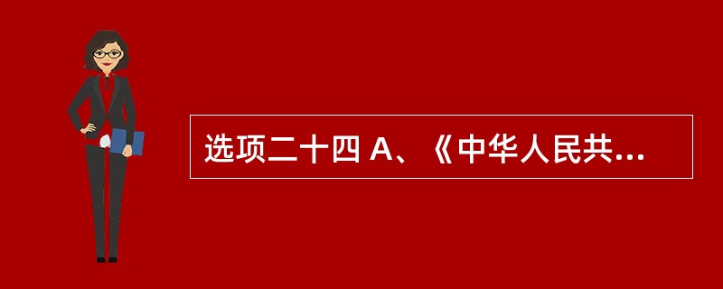 选项二十四 A、《中华人民共和国广告法》 B、《中华人民共和国药品管理法》 C、