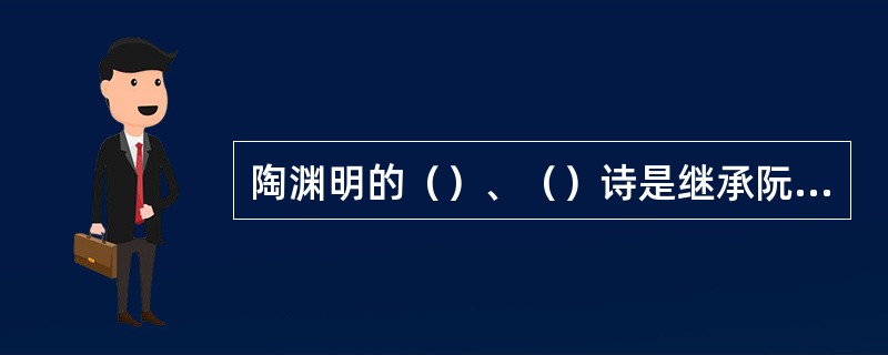 陶渊明的（）、（）诗是继承阮籍、左思的传统，发扬了建安精神；（）诗是他所开创。