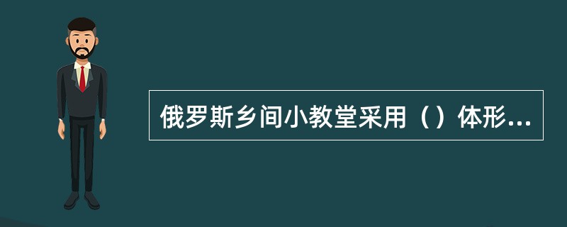 俄罗斯乡间小教堂采用（）体形，上面是多边攒尖顶，高高的，名为“帐篷顶”