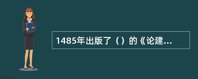 1485年出版了（）的《论建筑》，是意大利文艺复兴时期最重要的理论著作