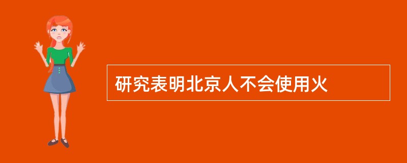 研究表明北京人不会使用火