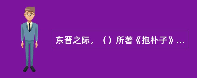 东晋之际，（）所著《抱朴子》是道教史上第一部系统的理论之作，此书是（）的代表作品