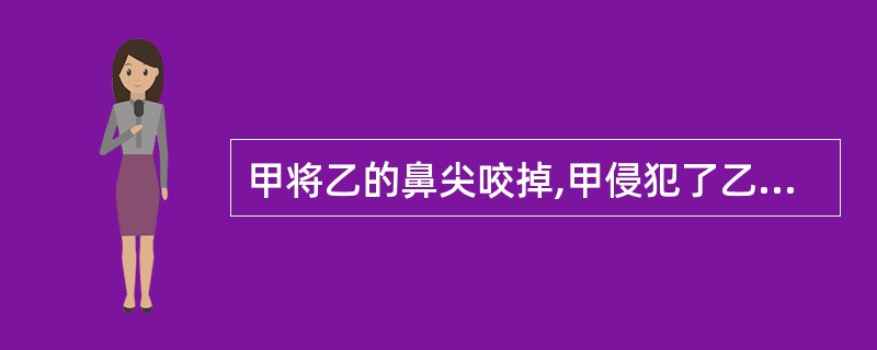 甲将乙的鼻尖咬掉,甲侵犯了乙的()。