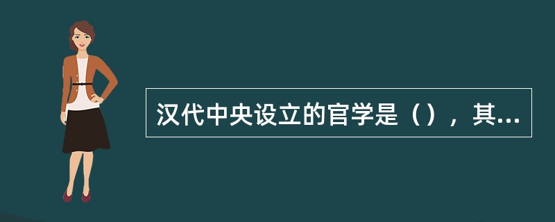 汉代中央设立的官学是（），其教师称为（），学生称为（）。