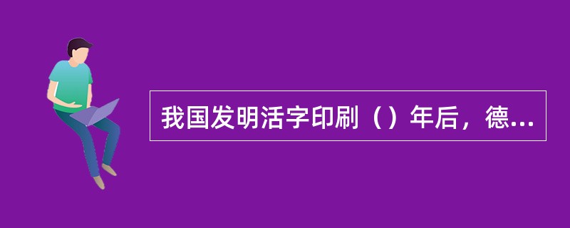 我国发明活字印刷（）年后，德国人谷豋堡才发明活字印刷。