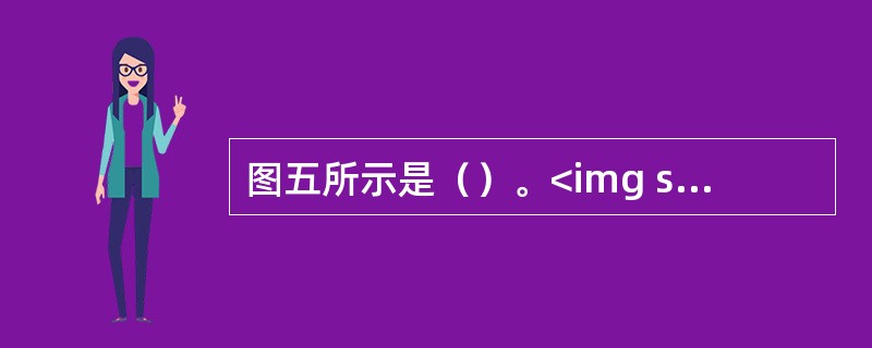图五所示是（）。<img src="https:£¯£¯status.shang