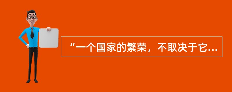 “一个国家的繁荣，不取决于它的国库之殷实，不取决于它的城堡之坚固，也不取决于它的