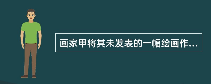 画家甲将其未发表的一幅绘画作品原件赠与好友乙。乙将其挂于室内。丙在乙家中做客时,