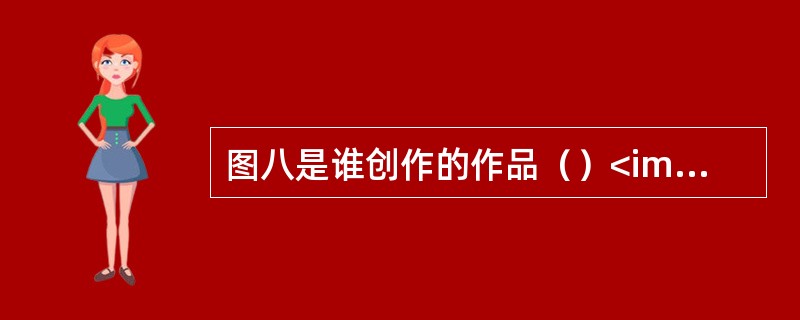 图八是谁创作的作品（）<img src="https:£¯£¯status.sh
