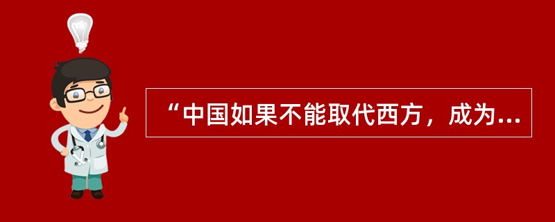 “中国如果不能取代西方，成为人类的主导，整个人类的前途是可悲的。”出自（）。 -