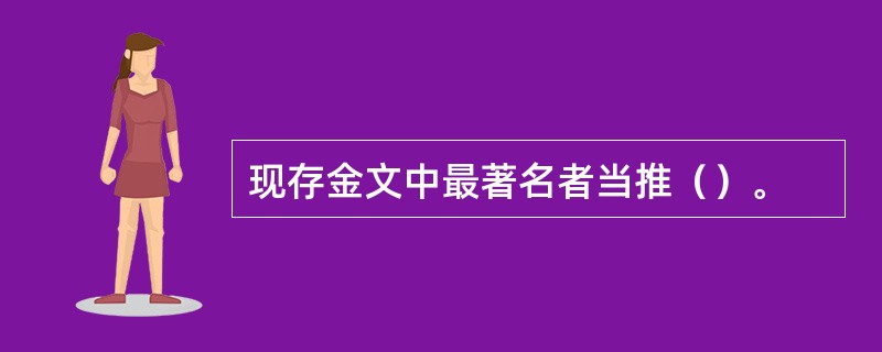 现存金文中最著名者当推（）。